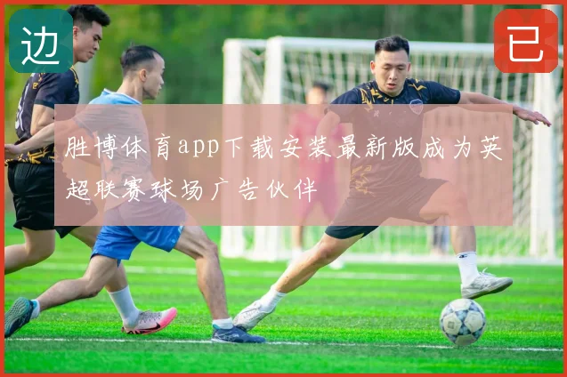 胜博体育app下载安装最新版成为英超联赛球场广告伙伴